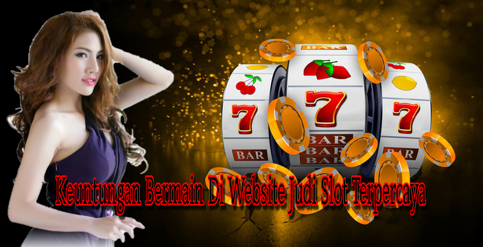 Keuntungan Bermain Di Website Judi Slot Terpercaya